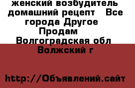 женский возбудитель домашний рецепт - Все города Другое » Продам   . Волгоградская обл.,Волжский г.